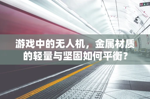 游戏中的无人机，金属材质的轻量与坚固如何平衡？