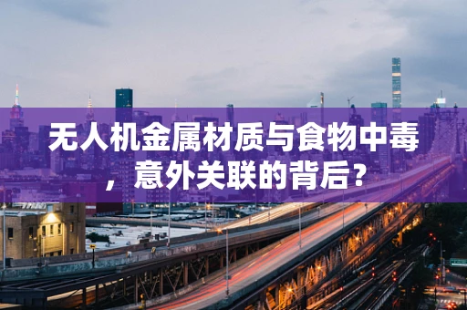 无人机金属材质与食物中毒，意外关联的背后？