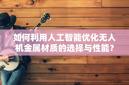 如何利用人工智能优化无人机金属材质的选择与性能？