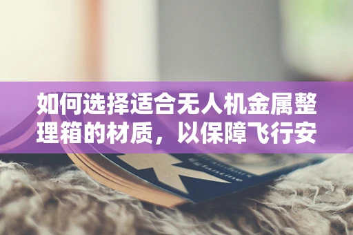 如何选择适合无人机金属整理箱的材质，以保障飞行安全？
