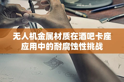 无人机金属材质在酒吧卡座应用中的耐腐蚀性挑战