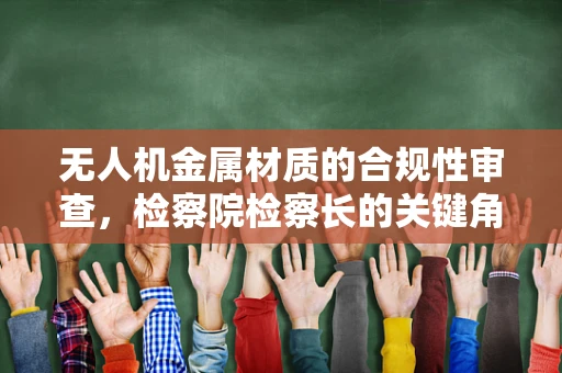 无人机金属材质的合规性审查，检察院检察长的关键角色