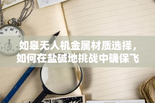 如皋无人机金属材质选择，如何在盐碱地挑战中确保飞行稳定？