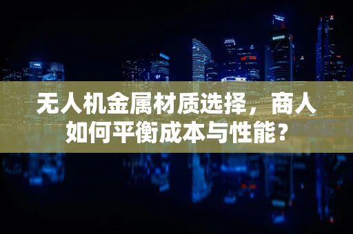 无人机金属材质选择，商人如何平衡成本与性能？