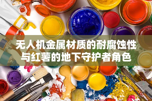 无人机金属材质的耐腐蚀性与红薯的地下守护者角色