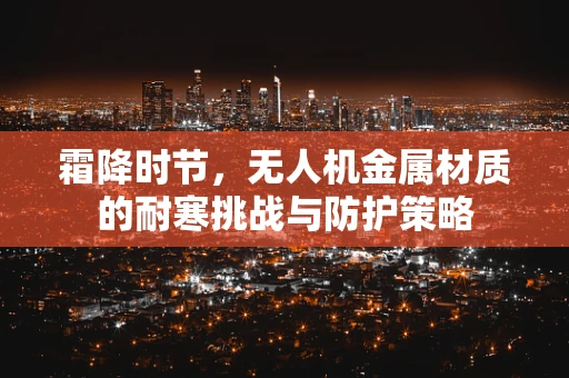 霜降时节，无人机金属材质的耐寒挑战与防护策略