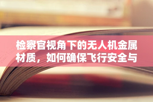 检察官视角下的无人机金属材质，如何确保飞行安全与合规性？