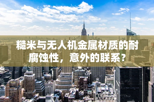 糙米与无人机金属材质的耐腐蚀性，意外的联系？