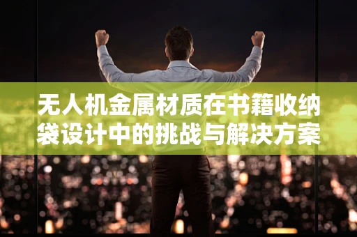 无人机金属材质在书籍收纳袋设计中的挑战与解决方案？