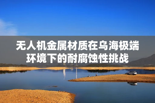 无人机金属材质在乌海极端环境下的耐腐蚀性挑战