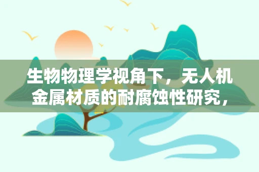 生物物理学视角下，无人机金属材质的耐腐蚀性研究，如何抵御环境侵蚀？