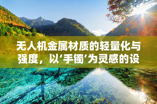 无人机金属材质的轻量化与强度，以‘手镯’为灵感的设计挑战
