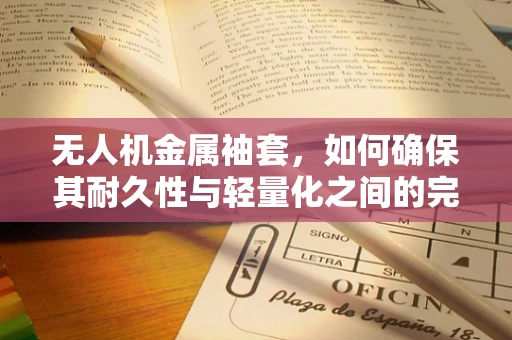 无人机金属袖套，如何确保其耐久性与轻量化之间的完美平衡？