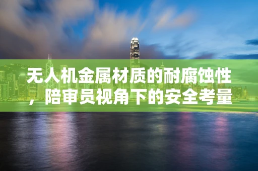 无人机金属材质的耐腐蚀性，陪审员视角下的安全考量