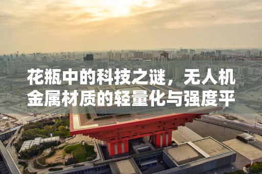 花瓶中的科技之谜，无人机金属材质的轻量化与强度平衡