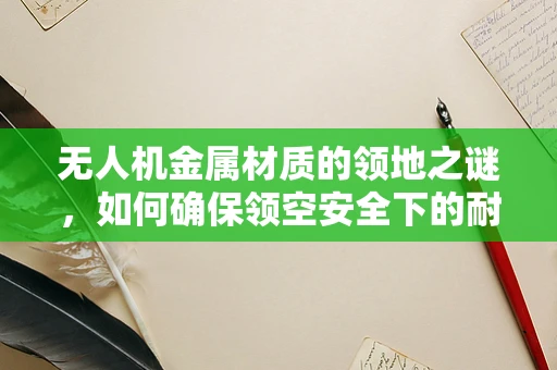 无人机金属材质的领地之谜，如何确保领空安全下的耐腐蚀性？