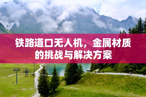 铁路道口无人机，金属材质的挑战与解决方案