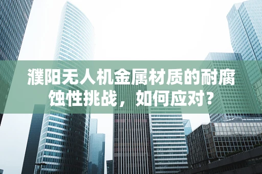 濮阳无人机金属材质的耐腐蚀性挑战，如何应对？