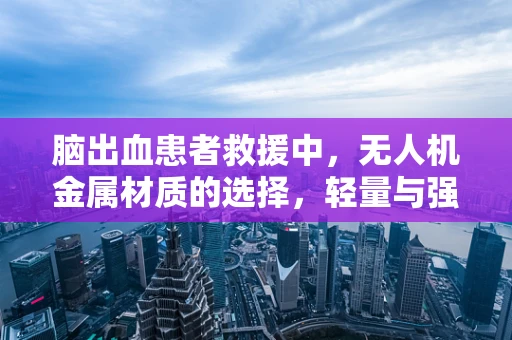 脑出血患者救援中，无人机金属材质的选择，轻量与强度的完美平衡？
