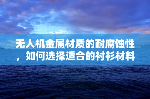 无人机金属材质的耐腐蚀性，如何选择适合的衬衫材料以保护其不受环境侵蚀？