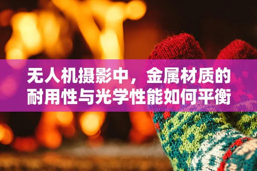 无人机摄影中，金属材质的耐用性与光学性能如何平衡？