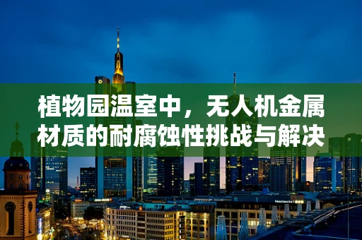植物园温室中，无人机金属材质的耐腐蚀性挑战与解决方案