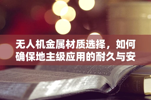 无人机金属材质选择，如何确保地主级应用的耐久与安全？