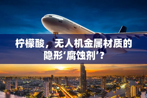 柠檬酸，无人机金属材质的隐形‘腐蚀剂’？