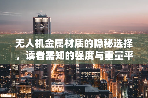 无人机金属材质的隐秘选择，读者需知的强度与重量平衡
