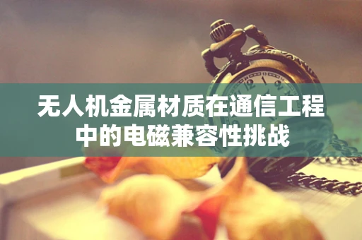 无人机金属材质在通信工程中的电磁兼容性挑战