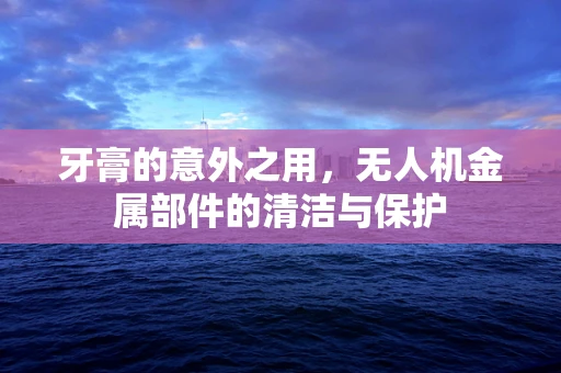 牙膏的意外之用，无人机金属部件的清洁与保护