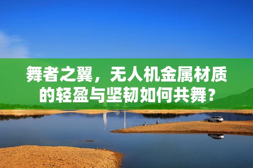 舞者之翼，无人机金属材质的轻盈与坚韧如何共舞？