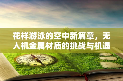 花样游泳的空中新篇章，无人机金属材质的挑战与机遇