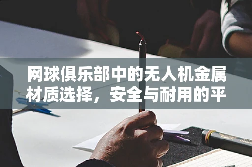 网球俱乐部中的无人机金属材质选择，安全与耐用的平衡点何在？