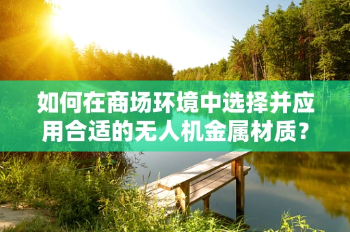 如何在商场环境中选择并应用合适的无人机金属材质？