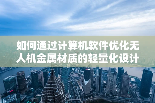 如何通过计算机软件优化无人机金属材质的轻量化设计？