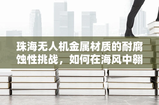 珠海无人机金属材质的耐腐蚀性挑战，如何在海风中翱翔？
