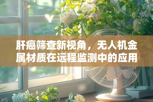 肝癌筛查新视角，无人机金属材质在远程监测中的应用挑战