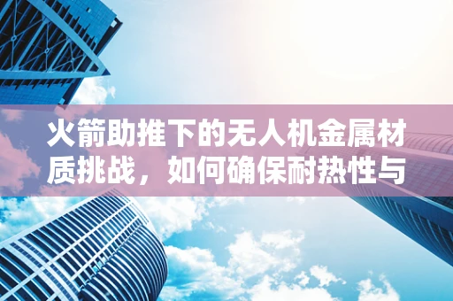 火箭助推下的无人机金属材质挑战，如何确保耐热性与强度的完美平衡？