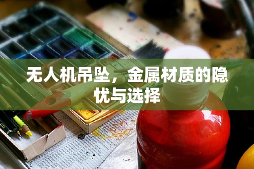 无人机吊坠，金属材质的隐忧与选择