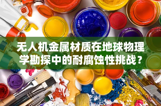 无人机金属材质在地球物理学勘探中的耐腐蚀性挑战？