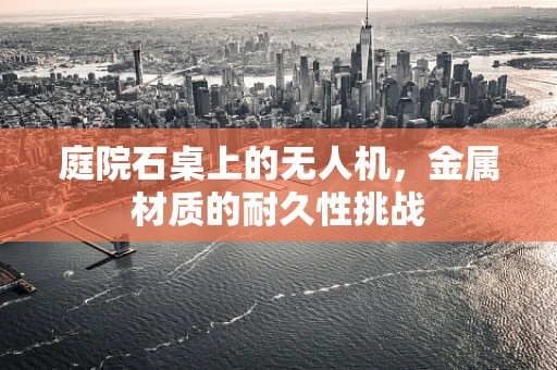 庭院石桌上的无人机，金属材质的耐久性挑战