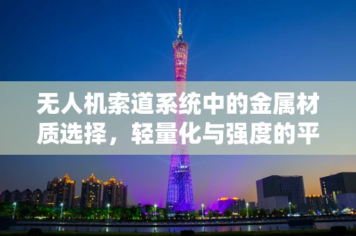 无人机索道系统中的金属材质选择，轻量化与强度的平衡？