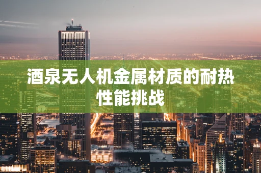 酒泉无人机金属材质的耐热性能挑战