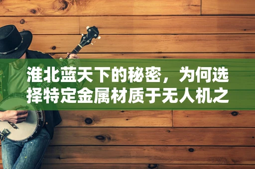 淮北蓝天下的秘密，为何选择特定金属材质于无人机之选？