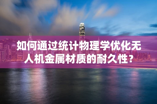 如何通过统计物理学优化无人机金属材质的耐久性？