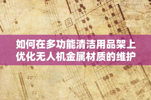 如何在多功能清洁用品架上优化无人机金属材质的维护？