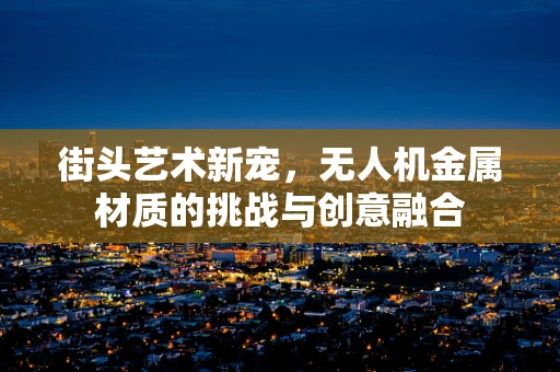街头艺术新宠，无人机金属材质的挑战与创意融合