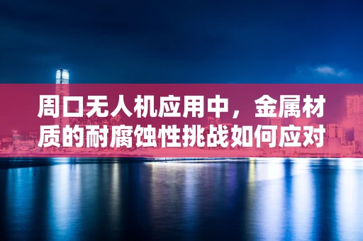 周口无人机应用中，金属材质的耐腐蚀性挑战如何应对？