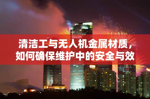 清洁工与无人机金属材质，如何确保维护中的安全与效率？